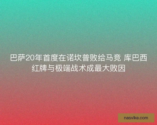 巴萨20年首度在诺坎普败给马竞 库巴西红牌与极端战术成最大败因